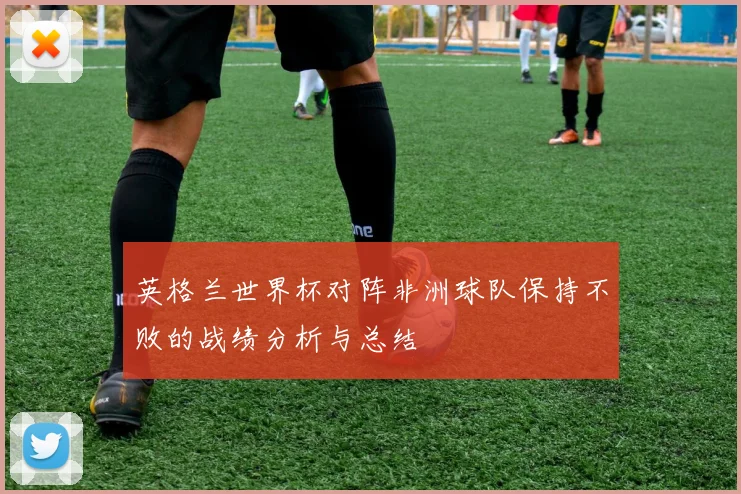 英格兰世界杯对阵非洲球队保持不败的战绩分析与总结