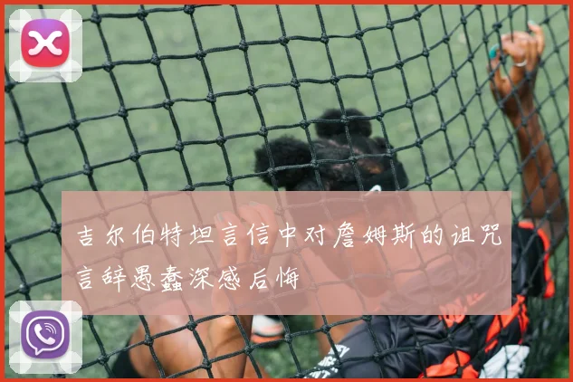 吉尔伯特坦言信中对詹姆斯的诅咒言辞愚蠢深感后悔