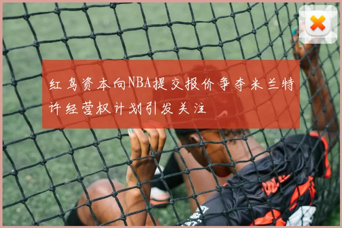 红鸟资本向NBA提交报价争夺米兰特许经营权计划引发关注