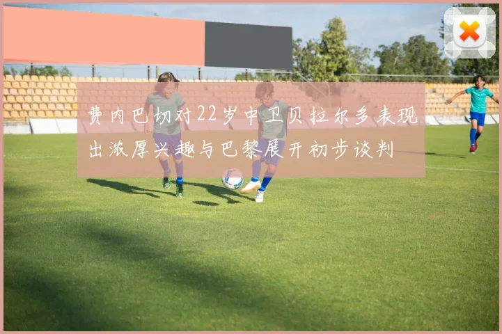 费内巴切对22岁中卫贝拉尔多表现出浓厚兴趣与巴黎展开初步谈判