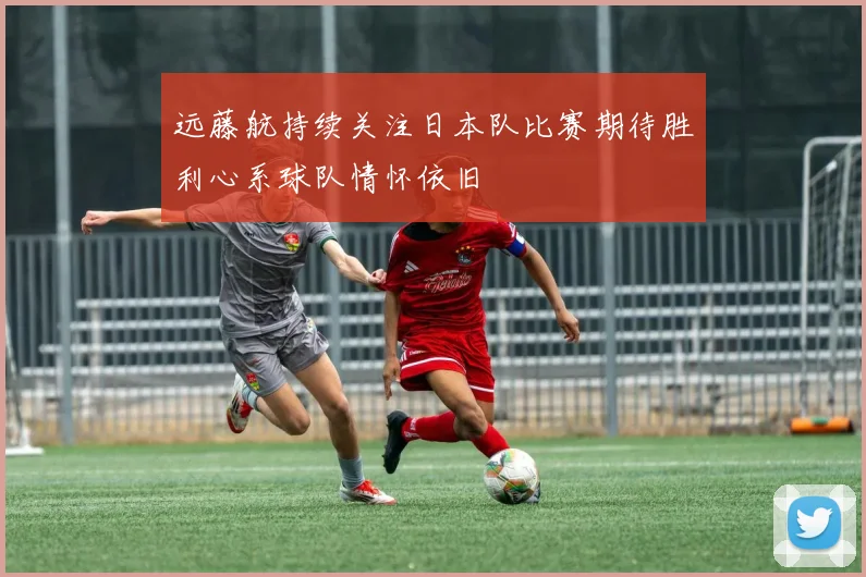 远藤航持续关注日本队比赛期待胜利心系球队情怀依旧
