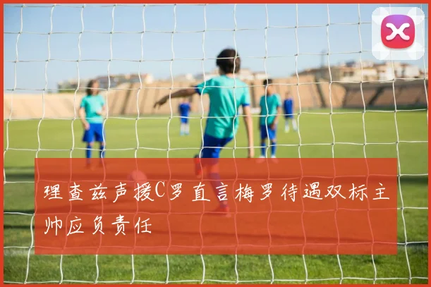 理查兹声援C罗直言梅罗待遇双标主帅应负责任