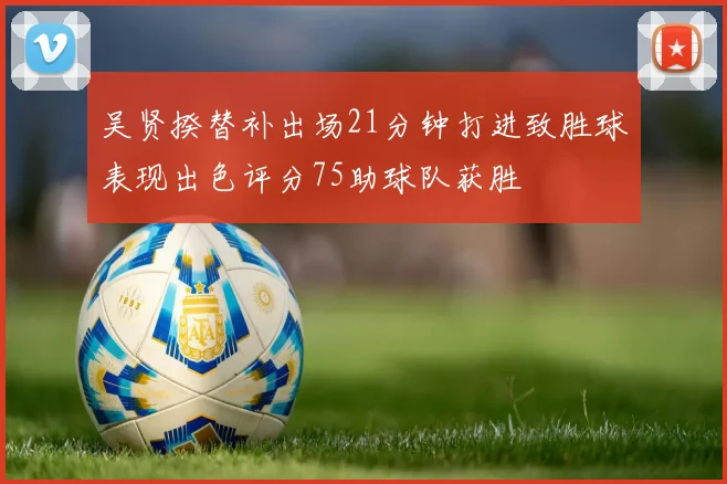吴贤揆替补出场21分钟打进致胜球表现出色评分75助球队获胜