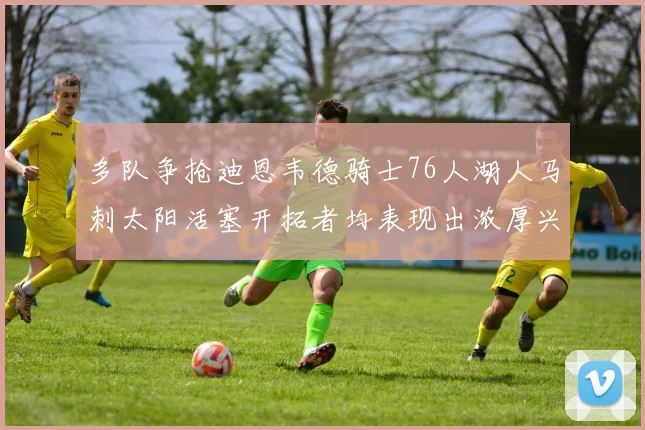 多队争抢迪恩韦德骑士76人湖人马刺太阳活塞开拓者均表现出浓厚兴趣