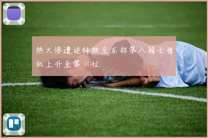 热火惨遭逆转跌至东部第八骑士借机上升至第六位