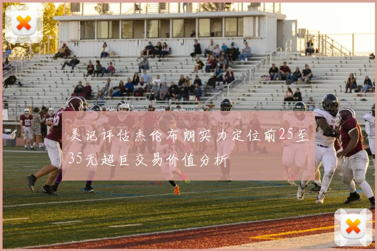 美记评估杰伦布朗实力定位前25至35无超巨交易价值分析