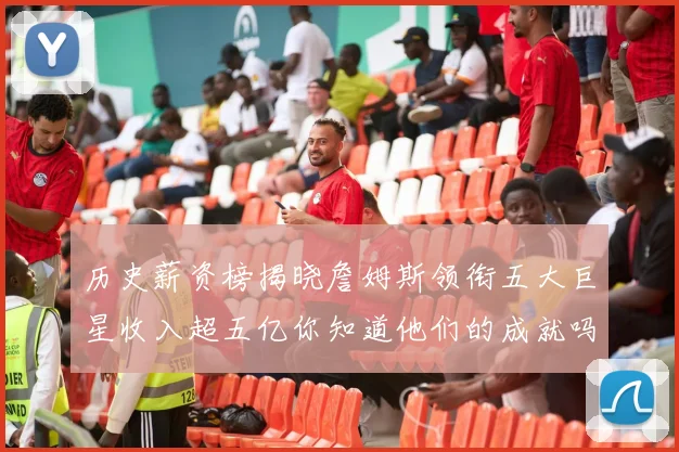 历史薪资榜揭晓詹姆斯领衔五大巨星收入超五亿你知道他们的成就吗