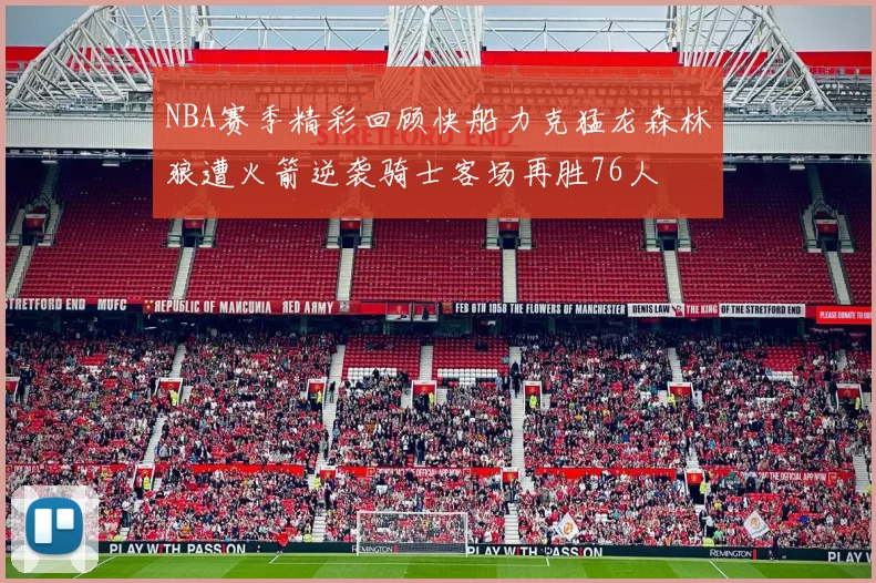 NBA赛季精彩回顾快船力克猛龙森林狼遭火箭逆袭骑士客场再胜76人