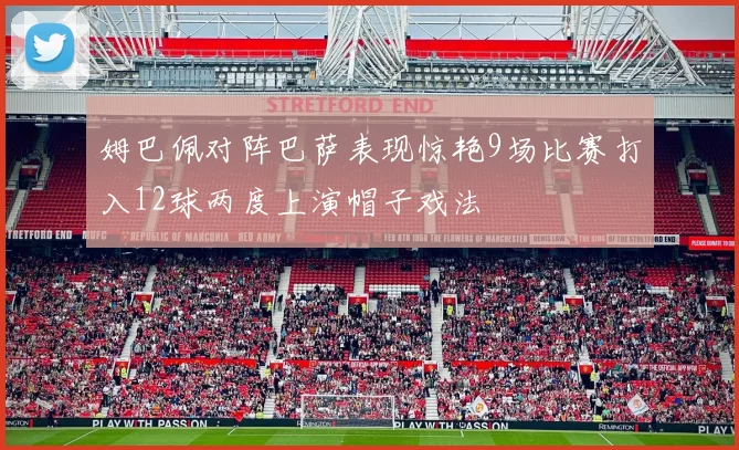 姆巴佩对阵巴萨表现惊艳9场比赛打入12球两度上演帽子戏法