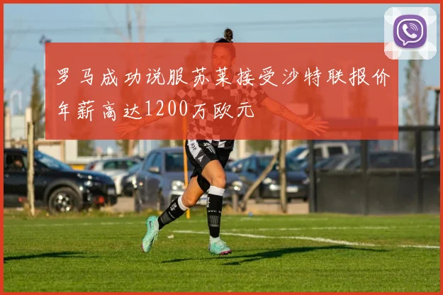 罗马成功说服苏莱接受沙特联报价年薪高达1200万欧元