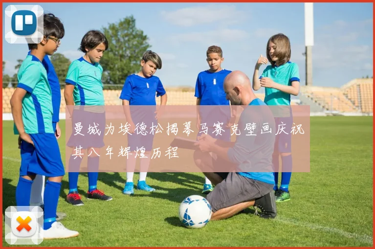 曼城为埃德松揭幕马赛克壁画庆祝其八年辉煌历程