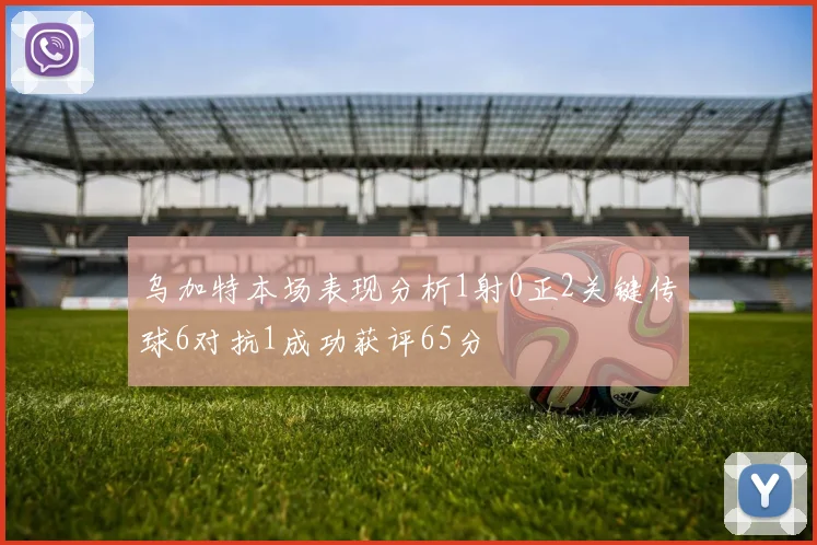 乌加特本场表现分析1射0正2关键传球6对抗1成功获评65分