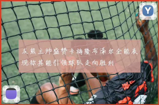 灰熊主帅盛赞卡梅隆布泽尔全能表现称其能引领球队走向胜利