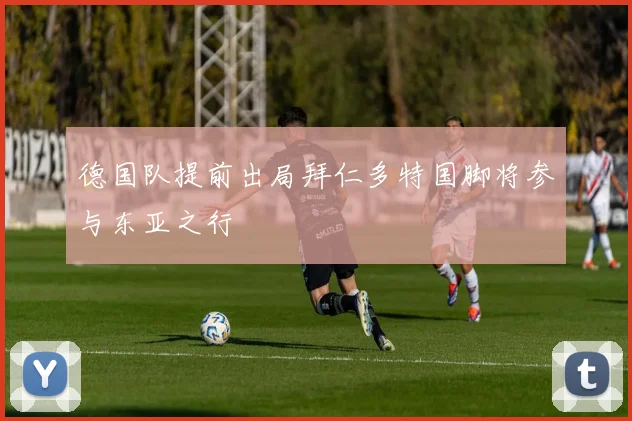 德国队提前出局拜仁多特国脚将参与东亚之行