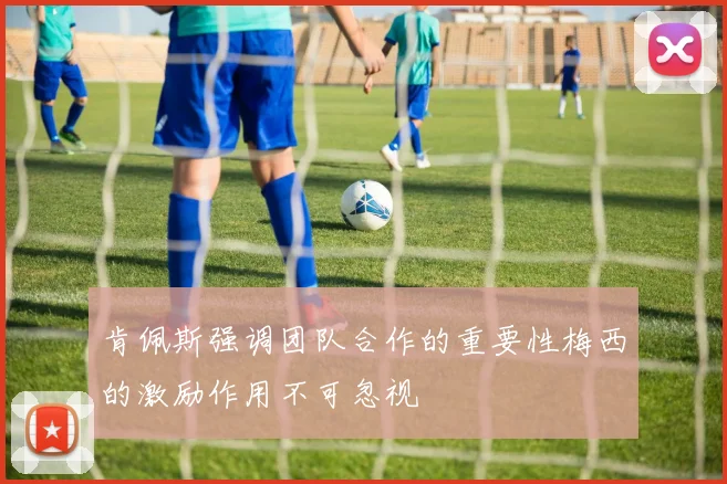 肯佩斯强调团队合作的重要性梅西的激励作用不可忽视