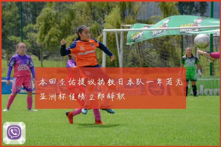 本田圭佑提议执教日本队一年若无亚洲杯佳绩立即辞职