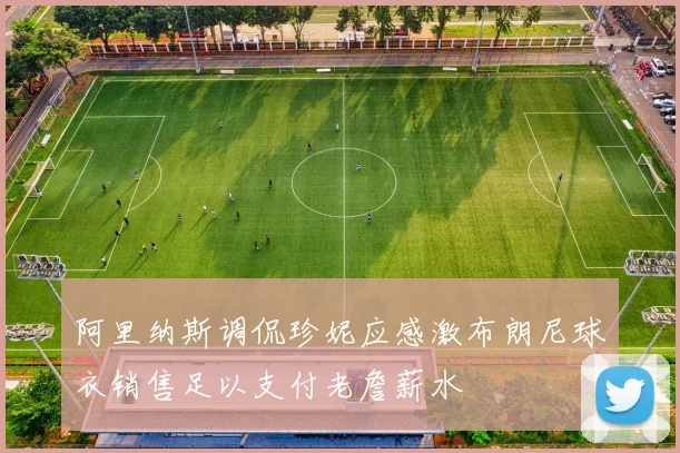 阿里纳斯调侃珍妮应感激布朗尼球衣销售足以支付老詹薪水