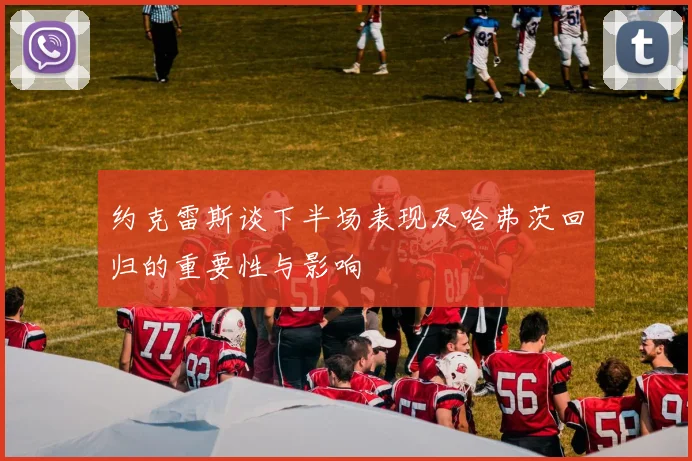 约克雷斯谈下半场表现及哈弗茨回归的重要性与影响