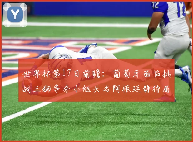 世界杯第17日前瞻：葡萄牙面临挑战三狮争夺小组头名阿根廷静待局势变化