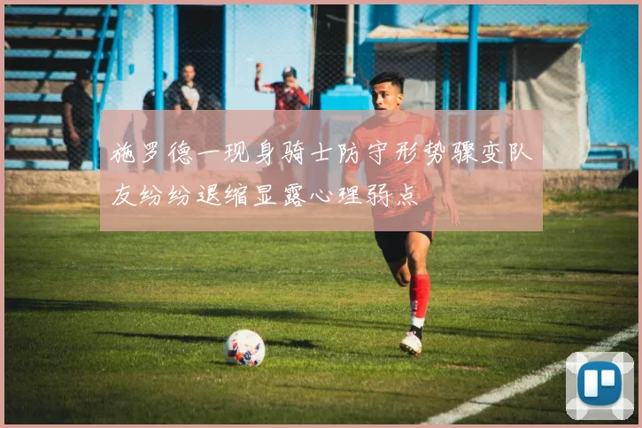 施罗德一现身骑士防守形势骤变队友纷纷退缩显露心理弱点