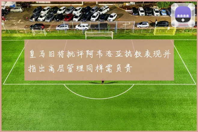 皇马旧将批评阿韦洛亚执教表现并指出高层管理同样需负责
