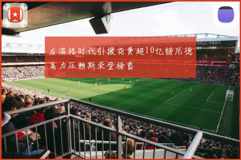 后温格时代引援花费超10亿镑厄德高力压赖斯荣登榜首