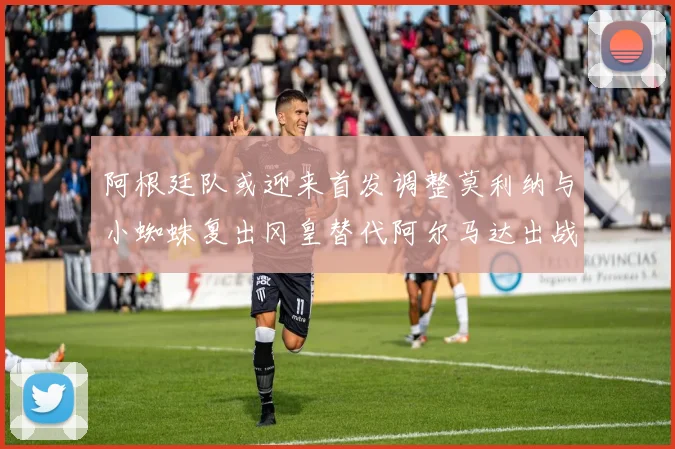 阿根廷队或迎来首发调整莫利纳与小蜘蛛复出冈皇替代阿尔马达出战